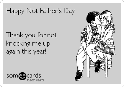 Happy Not Father's Day


Thank you for not
knocking me up
again this year!