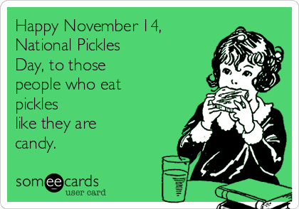 Happy November 14,
National Pickles
Day, to those
people who eat
pickles
like they are
candy.