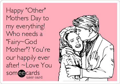 Happy "Other"
Mothers Day to
my everything!
Who needs a
"Fairy~God
Mother"? You're
our happily ever
after! ~Love You