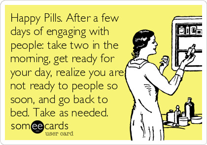 Happy Pills. After a few
days of engaging with
people: take two in the
morning, get ready for
your day, realize you are
not ready to people so
soon, and go back to
bed. Take as needed.