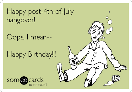 Happy post-4th-of-July
hangover!

Oops, I mean--

Happy Birthday!!!