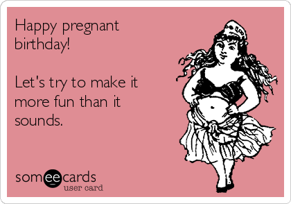 Happy pregnant
birthday!

Let's try to make it
more fun than it
sounds.