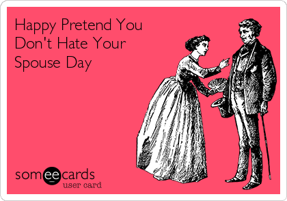 Happy Pretend You
Don't Hate Your
Spouse Day 