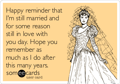 Happy reminder that
I'm still married and
for some reason
still in love with
you day. Hope you
remember as
much as I do after
this many years.