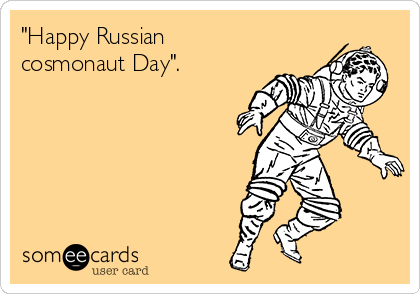 "Happy Russian
cosmonaut Day".