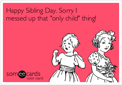 Happy Sibling Day. Sorry I
messed up that "only child" thing!