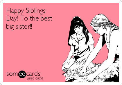 Happy Siblings
Day! To the best
big sister!!