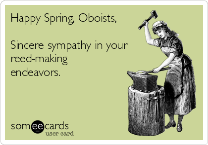 Happy Spring, Oboists,

Sincere sympathy in your
reed-making
endeavors.
   