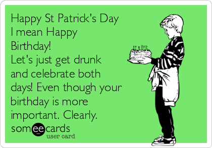 Happy St Patrick's Day
I mean Happy
Birthday!
Let's just get drunk
and celebrate both
days! Even though your 
birthday is more
important. Clearly.