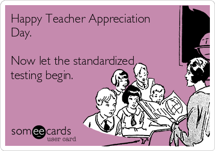 Happy Teacher Appreciation
Day. 

Now let the standardized
testing begin. 