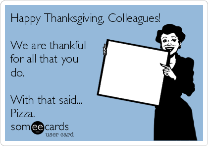 Happy Thanksgiving, Colleagues!

We are thankful
for all that you
do.

With that said...
Pizza.