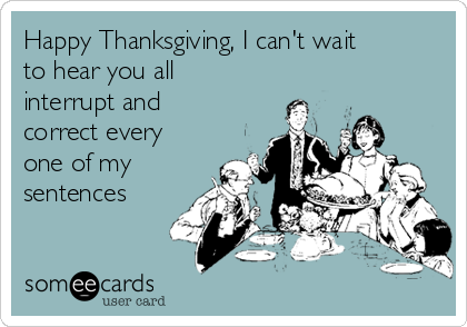 Happy Thanksgiving, I can't wait
to hear you all
interrupt and 
correct every
one of my
sentences