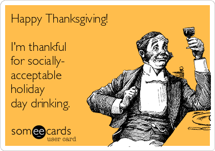 Happy Thanksgiving!

I'm thankful 
for socially-
acceptable
holiday
day drinking.