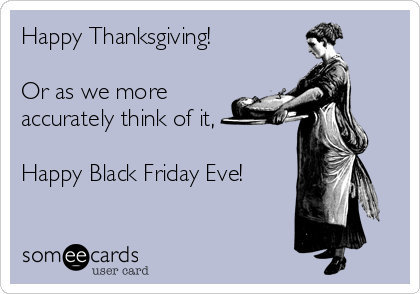 Happy Thanksgiving! 

Or as we more
accurately think of it, 

Happy Black Friday Eve!