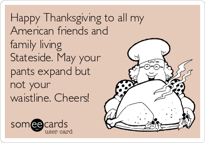 Happy Thanksgiving to all my
American friends and
family living
Stateside. May your
pants expand but
not your
waistline. Cheers!