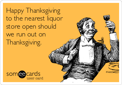 Happy Thanksgiving
to the nearest liquor
store open should
we run out on
Thanksgiving.