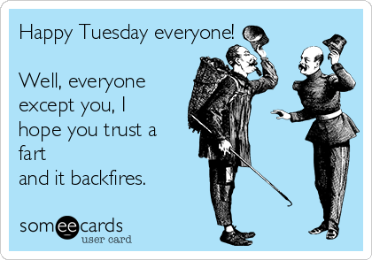 Happy Tuesday everyone!

Well, everyone
except you, I
hope you trust a
fart 
and it backfires.