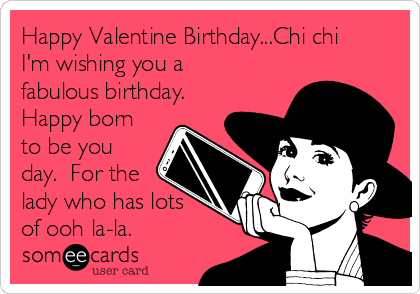 Happy Valentine Birthday...Chi chi
I'm wishing you a
fabulous birthday.
Happy born
to be you
day.  For the
lady who has lots
of ooh la-la. 