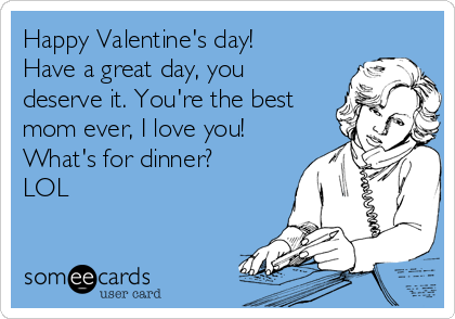 Happy Valentine's day!
Have a great day, you
deserve it. You're the best
mom ever, I love you!
What's for dinner?
LOL