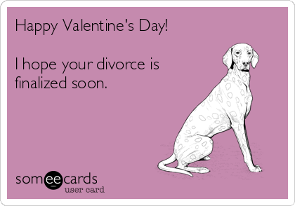 Happy Valentine's Day!

I hope your divorce is 
finalized soon. 