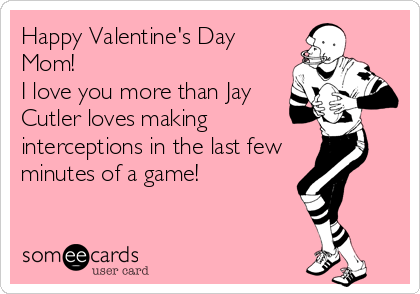 Happy Valentine's Day
Mom!
I love you more than Jay
Cutler loves making
interceptions in the last few
minutes of a game!
