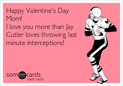 Happy Valentine's Day
Mom!
I love you more than Jay
Cutler loves throwing last 
minute interceptions!