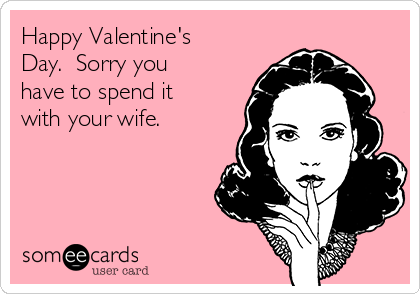 Happy Valentine's
Day.  Sorry you
have to spend it
with your wife.