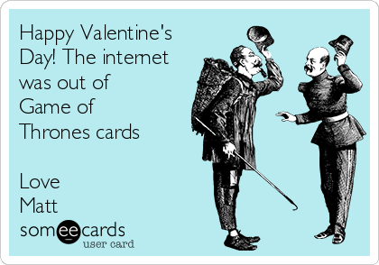 Happy Valentine's
Day! The internet
was out of
Game of
Thrones cards

Love
Matt