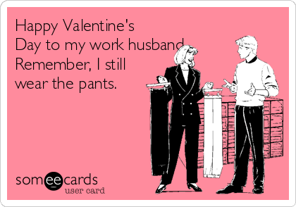 Happy Valentine's
Day to my work husband. 
Remember, I still
wear the pants.