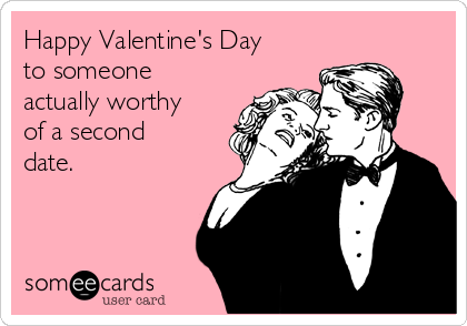 Happy Valentine's Day
to someone
actually worthy
of a second
date. 