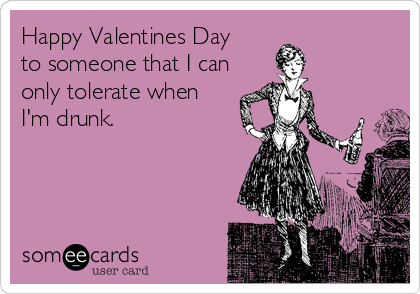 Happy Valentines Day
to someone that I can
only tolerate when
I'm drunk.