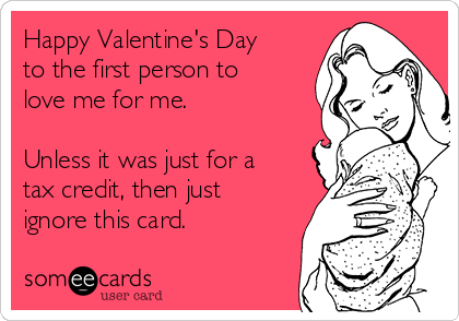 Happy Valentine's Day
to the first person to
love me for me. 

Unless it was just for a
tax credit, then just
ignore this card.