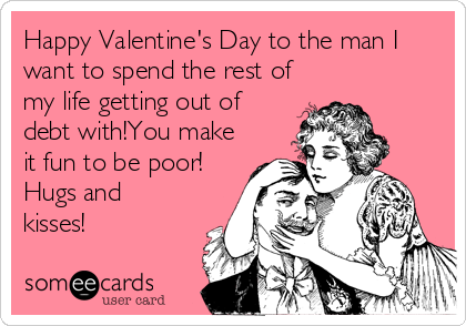 Happy Valentine's Day to the man I
want to spend the rest of
my life getting out of
debt with!You make
it fun to be poor!
Hugs and
kisses! 