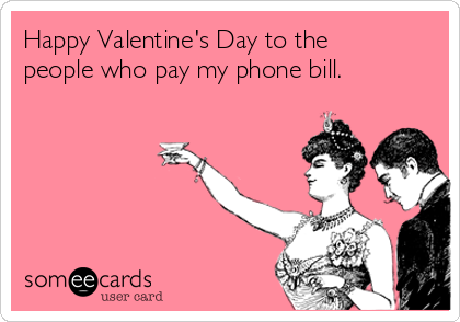 Happy Valentine's Day to the
people who pay my phone bill.