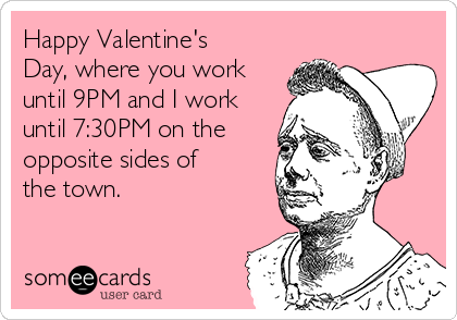 Happy Valentine's
Day, where you work
until 9PM and I work
until 7:30PM on the
opposite sides of
the town.