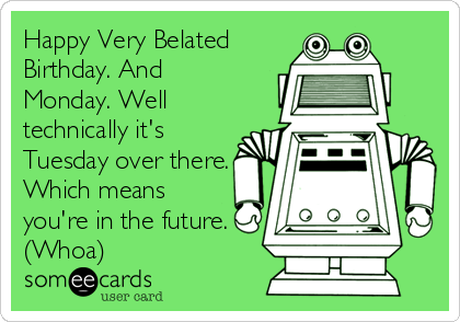 Happy Very Belated
Birthday. And
Monday. Well
technically it's
Tuesday over there.
Which means
you're in the future.
(Whoa)