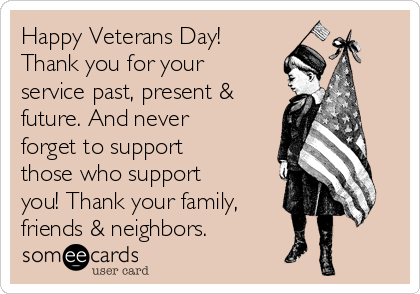 Happy Veterans Day!
Thank you for your
service past, present &
future. And never
forget to support
those who support
you! Thank your family,
friends & neighbors.