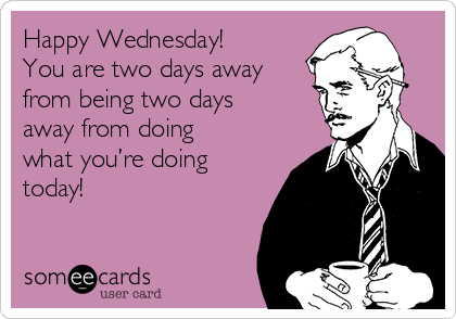 Happy Wednesday!
You are two days away
from being two days
away from doing
what you’re doing
today! 