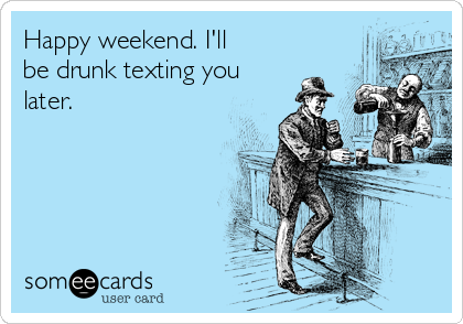 Happy weekend. I'll
be drunk texting you
later. 