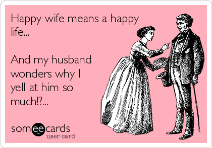 Happy wife means a happy
life...

And my husband
wonders why I
yell at him so
much!?... 