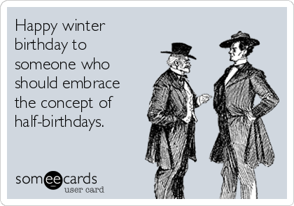 Happy winter
birthday to
someone who
should embrace
the concept of
half-birthdays.