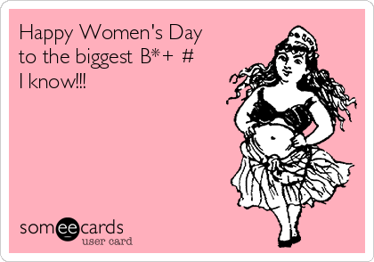 Happy Women's Day
to the biggest B*+€#
I know!!!