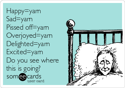 Happy=yarn
Sad=yarn
Pissed off=yarn
Overjoyed=yarn
Delighted=yarn
Excited=yarn
Do you see where
this is going? 