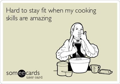 Hard to stay fit when my cooking
skills are amazing
