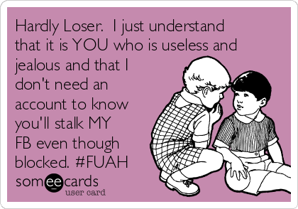 Hardly Loser.  I just understand
that it is YOU who is useless and
jealous and that I
don't need an
account to know
you'll stalk MY
FB even though
blocked. #FUAH