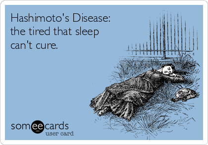 Hashimoto's Disease:
the tired that sleep
can't cure.