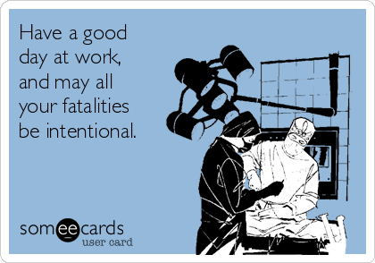 Have a good
day at work,
and may all
your fatalities
be intentional.