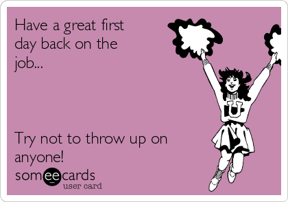 Have a great first
day back on the
job...



Try not to throw up on
anyone!