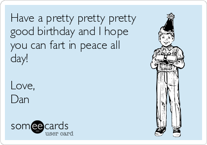 Have a pretty pretty pretty
good birthday and I hope
you can fart in peace all
day!

Love,
Dan 