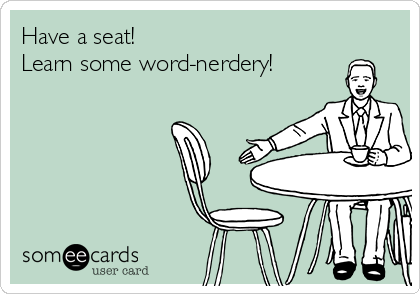 Have a seat!
Learn some word-nerdery!